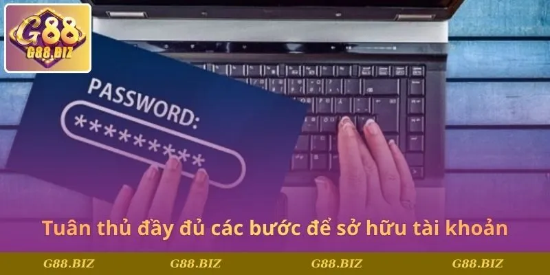 Tuân thủ đầy đủ các bước để sở hữu tài khoản